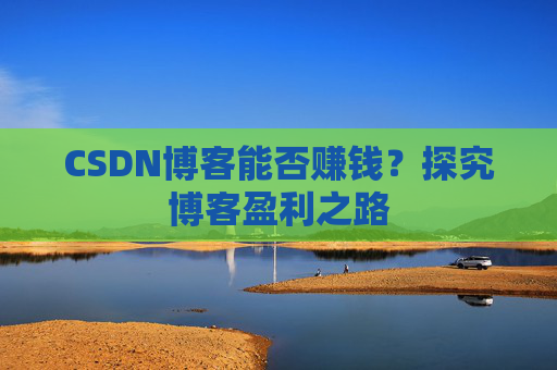 CSDN博客能否赚钱？探究博客盈利之路