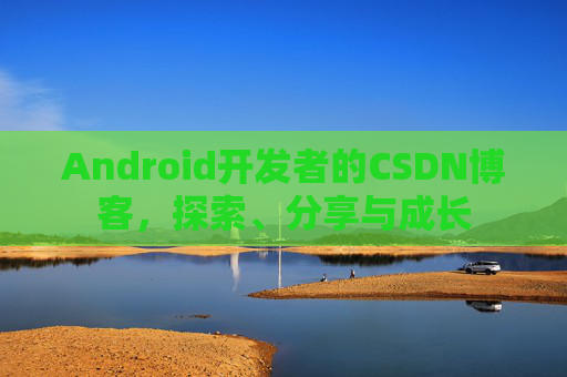 Android开发者的CSDN博客，探索、分享与成长